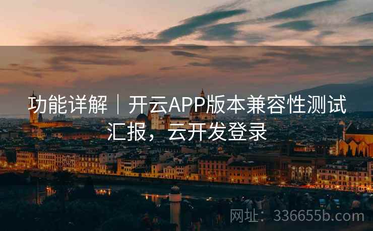 功能详解｜开云APP版本兼容性测试汇报，云开发登录