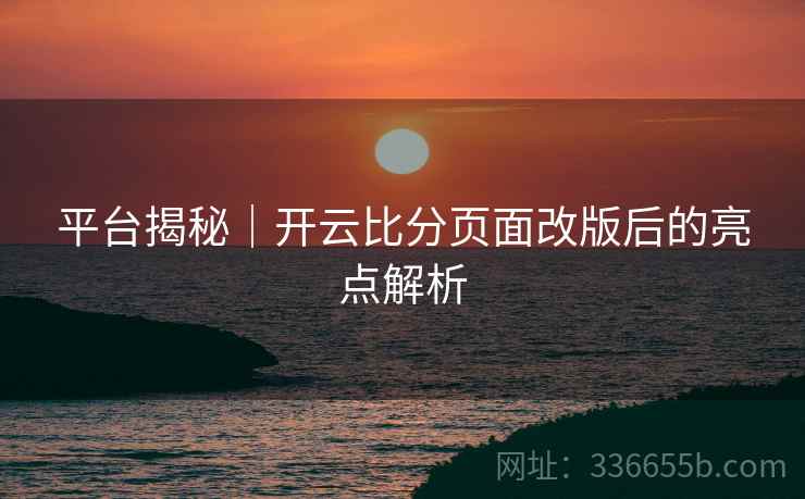 平台揭秘｜开云比分页面改版后的亮点解析