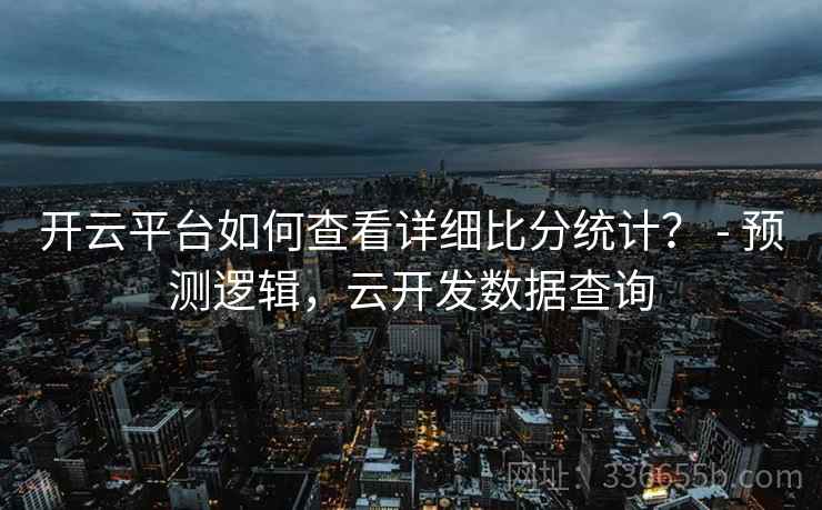 开云平台如何查看详细比分统计？ - 预测逻辑，云开发数据查询