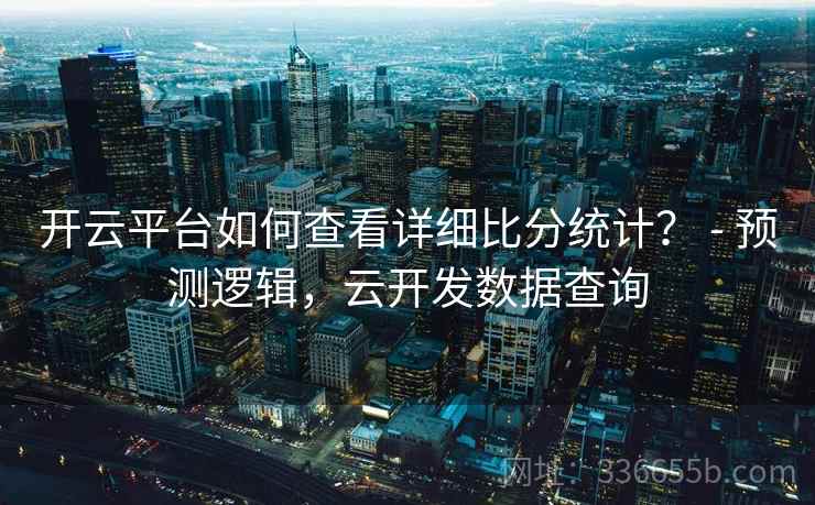 开云平台如何查看详细比分统计？ - 预测逻辑，云开发数据查询