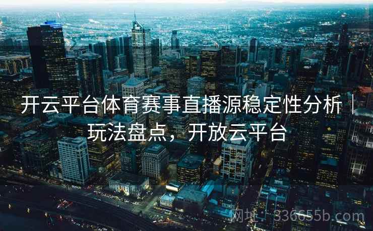 开云平台体育赛事直播源稳定性分析｜玩法盘点，开放云平台