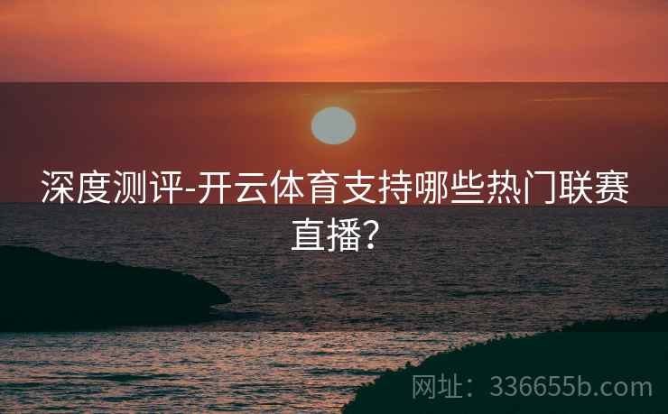 深度测评-开云体育支持哪些热门联赛直播？