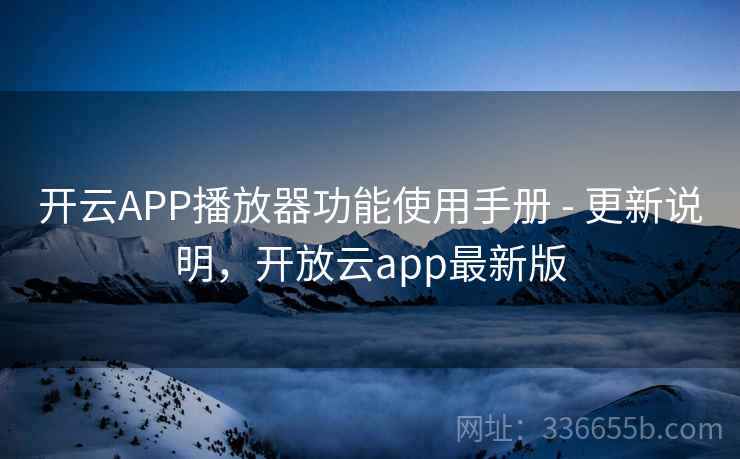 开云APP播放器功能使用手册 - 更新说明，开放云app最新版