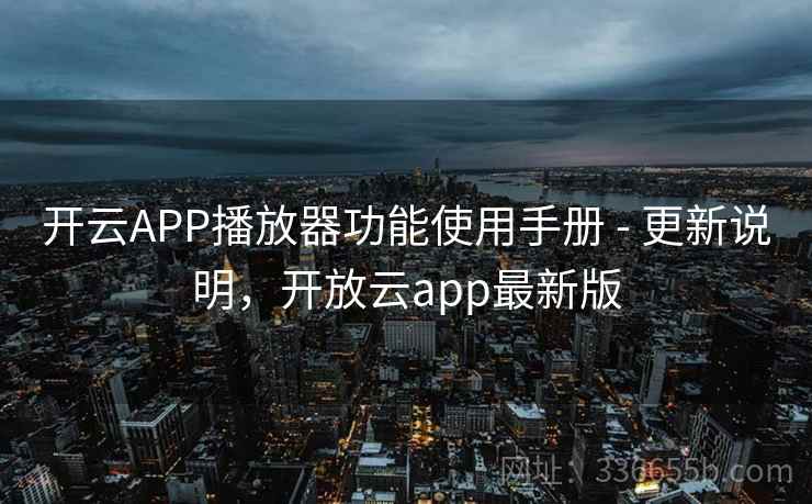 开云APP播放器功能使用手册 - 更新说明，开放云app最新版