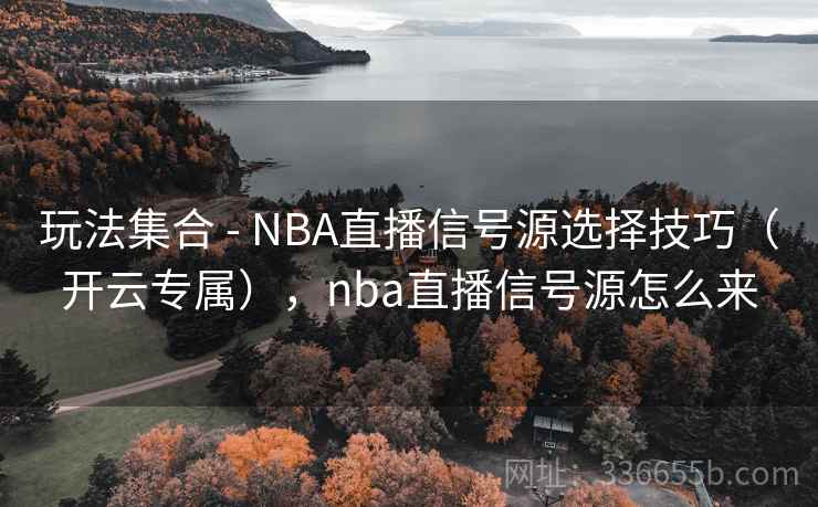 玩法集合 - NBA直播信号源选择技巧（开云专属），nba直播信号源怎么来