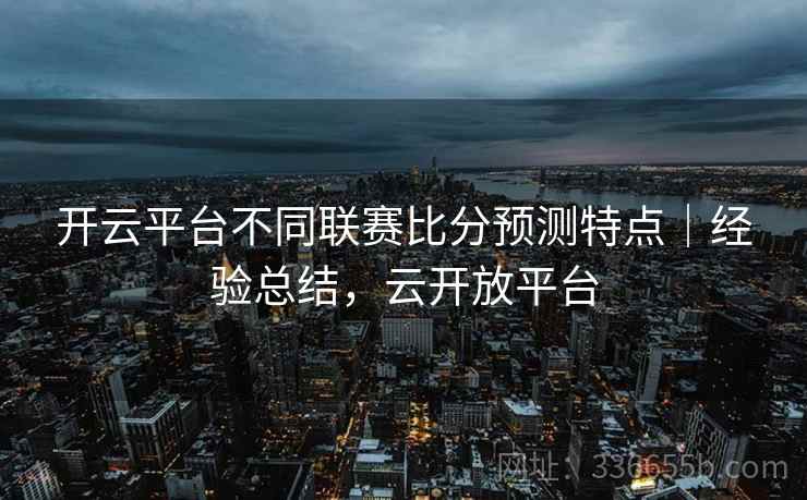 开云平台不同联赛比分预测特点｜经验总结，云开放平台