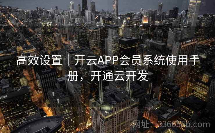 高效设置｜开云APP会员系统使用手册，开通云开发
