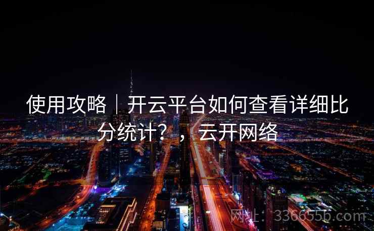 使用攻略｜开云平台如何查看详细比分统计？，云开网络