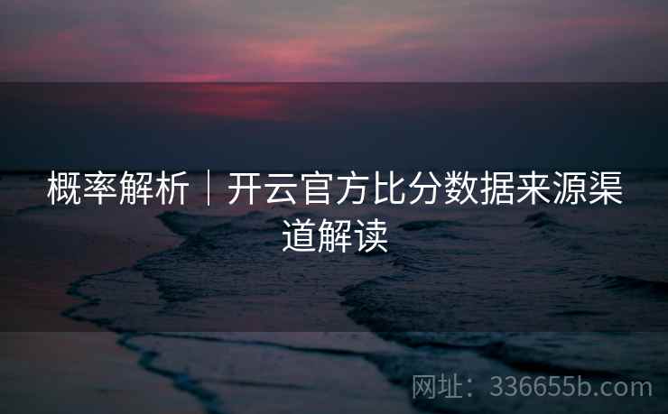 概率解析｜开云官方比分数据来源渠道解读