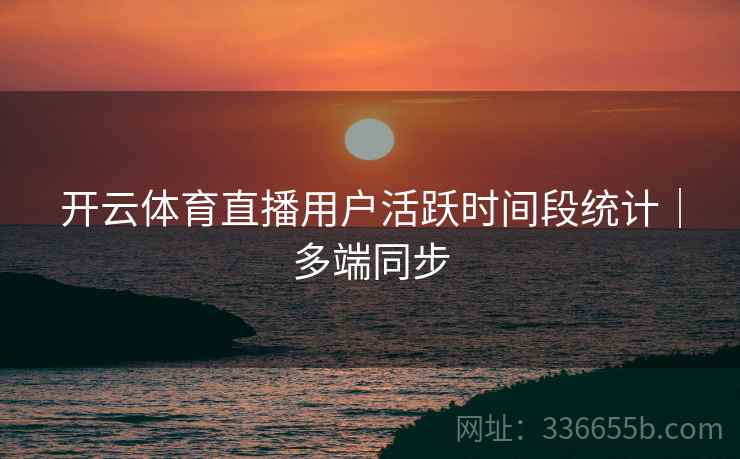 开云体育直播用户活跃时间段统计｜多端同步