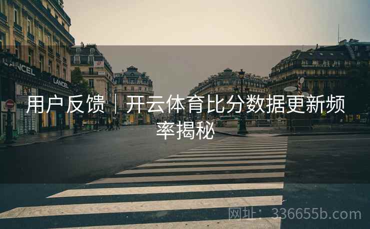 用户反馈｜开云体育比分数据更新频率揭秘