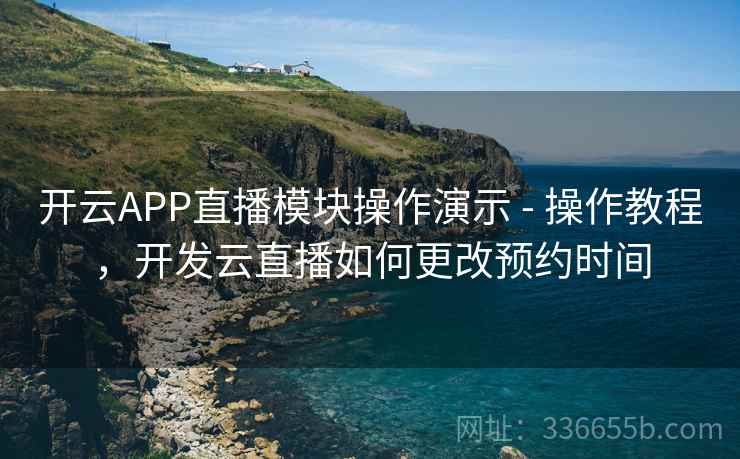 开云APP直播模块操作演示 - 操作教程，开发云直播如何更改预约时间