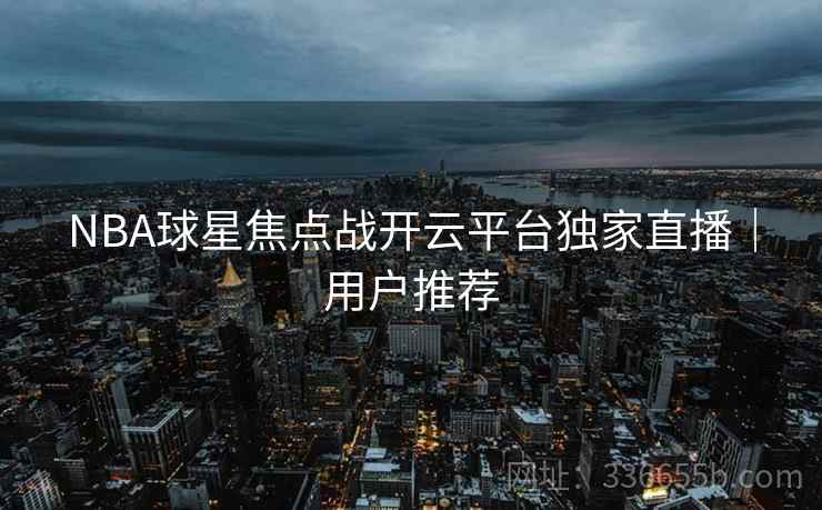 NBA球星焦点战开云平台独家直播｜用户推荐