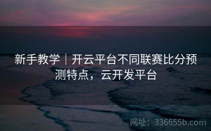 新手教学｜开云平台不同联赛比分预测特点，云开发平台