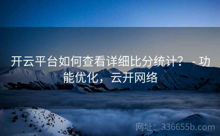 开云平台如何查看详细比分统计？ - 功能优化，云开网络