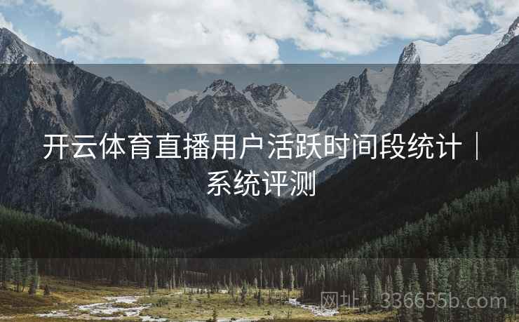 开云体育直播用户活跃时间段统计｜系统评测