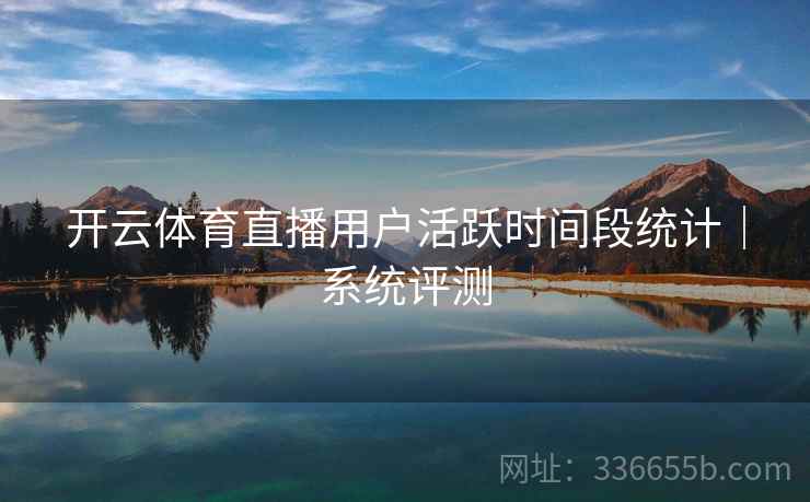 开云体育直播用户活跃时间段统计｜系统评测