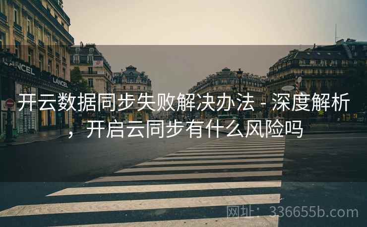 开云数据同步失败解决办法 - 深度解析，开启云同步有什么风险吗