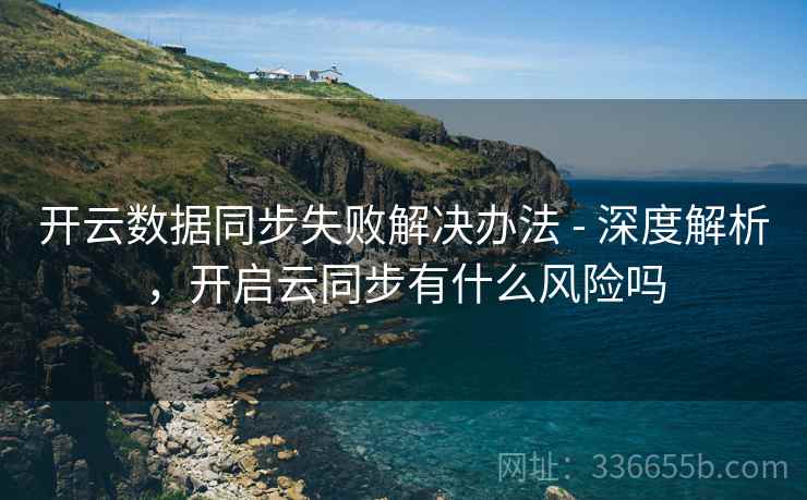 开云数据同步失败解决办法 - 深度解析，开启云同步有什么风险吗