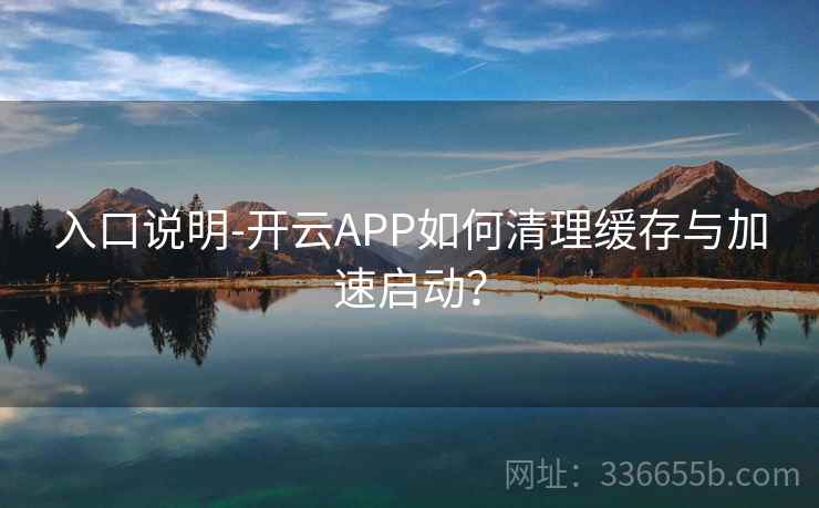 入口说明-开云APP如何清理缓存与加速启动？