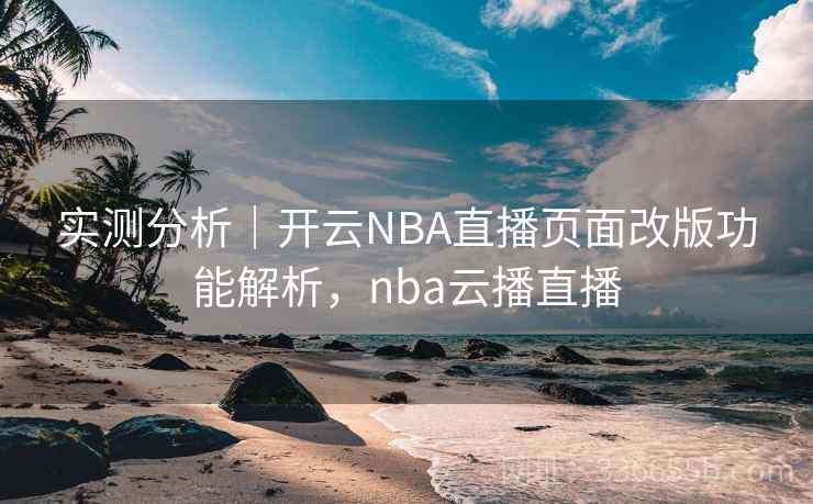 实测分析｜开云NBA直播页面改版功能解析，nba云播直播