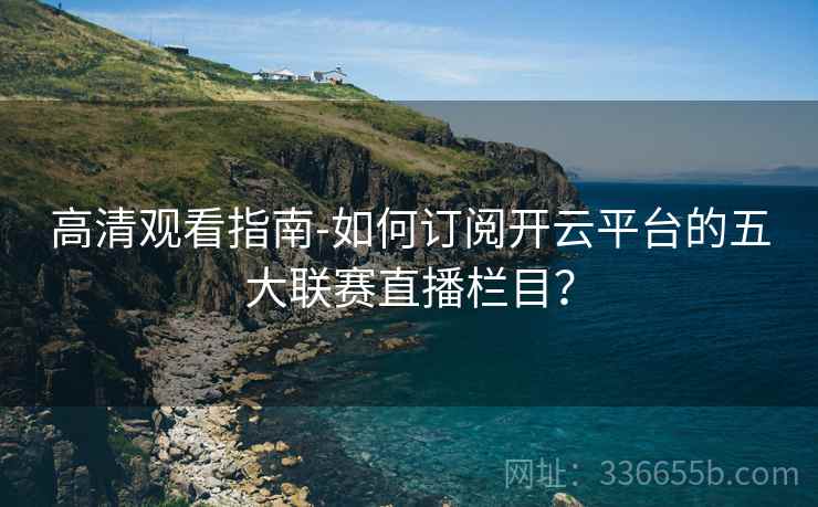 高清观看指南-如何订阅开云平台的五大联赛直播栏目？