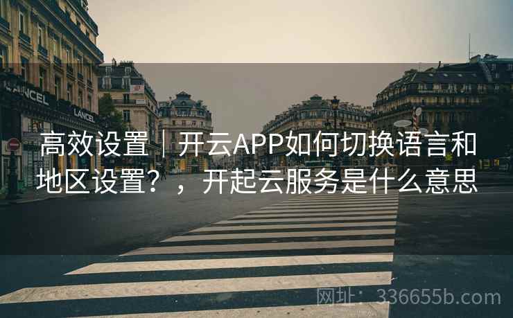 高效设置｜开云APP如何切换语言和地区设置？，开起云服务是什么意思