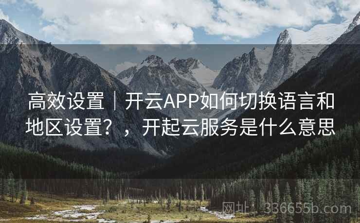 高效设置｜开云APP如何切换语言和地区设置？，开起云服务是什么意思