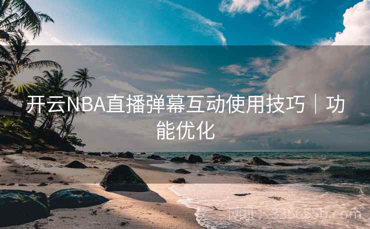 开云NBA直播弹幕互动使用技巧｜功能优化