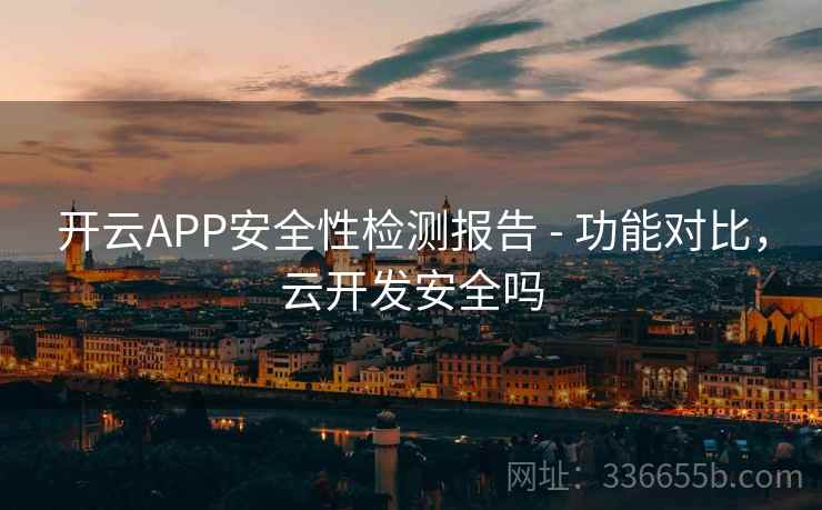 开云APP安全性检测报告 - 功能对比，云开发安全吗