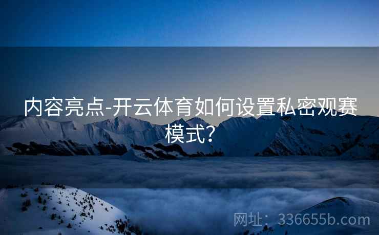 内容亮点-开云体育如何设置私密观赛模式？