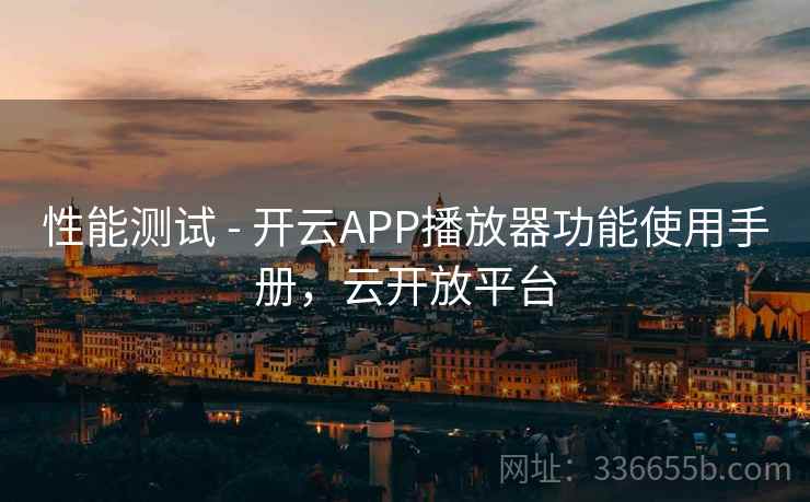 性能测试 - 开云APP播放器功能使用手册，云开放平台