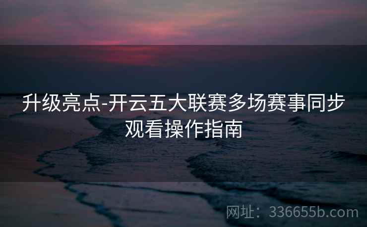 升级亮点-开云五大联赛多场赛事同步观看操作指南