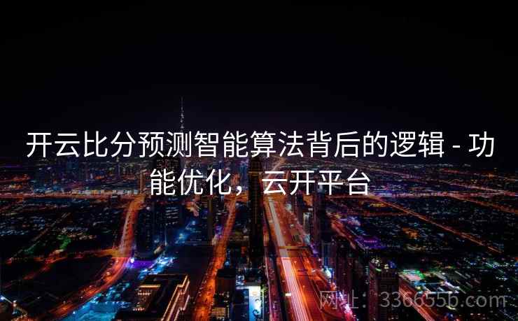 开云比分预测智能算法背后的逻辑 - 功能优化，云开平台