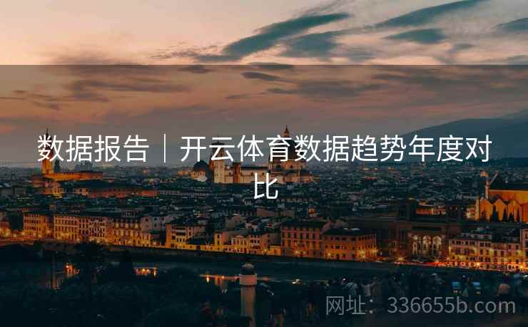 数据报告｜开云体育数据趋势年度对比