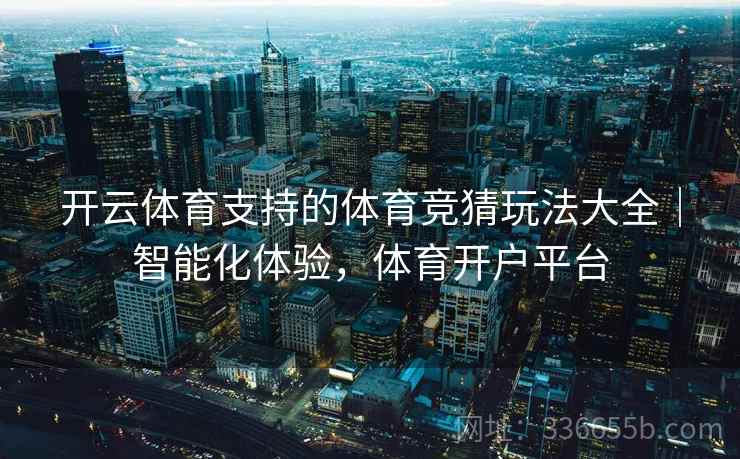 开云体育支持的体育竞猜玩法大全｜智能化体验，体育开户平台
