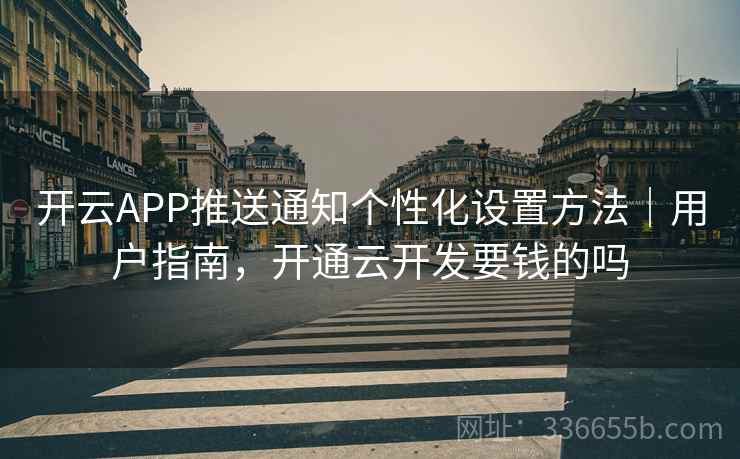开云APP推送通知个性化设置方法｜用户指南，开通云开发要钱的吗