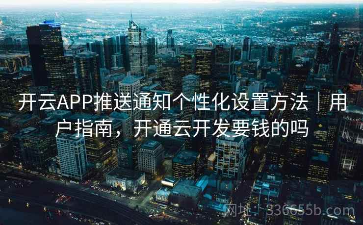 开云APP推送通知个性化设置方法｜用户指南，开通云开发要钱的吗