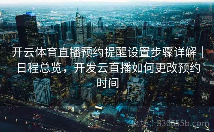 开云体育直播预约提醒设置步骤详解｜日程总览，开发云直播如何更改预约时间