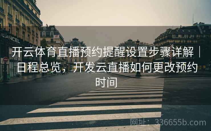 开云体育直播预约提醒设置步骤详解｜日程总览，开发云直播如何更改预约时间