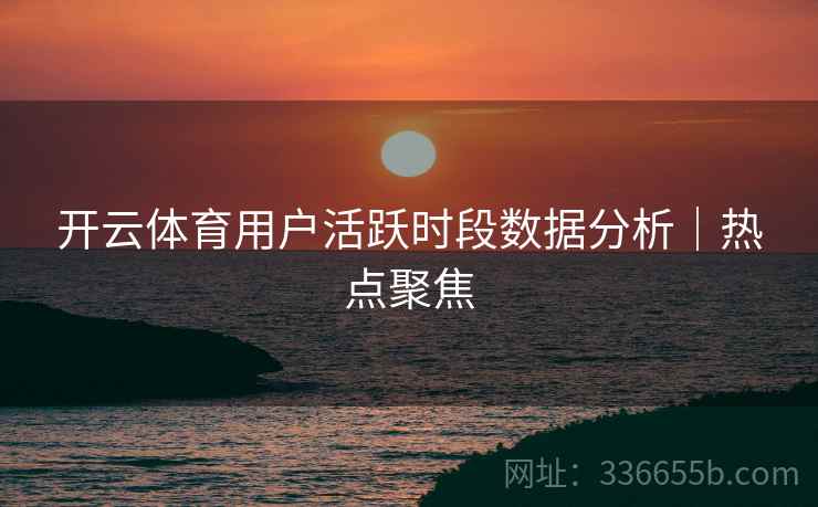 开云体育用户活跃时段数据分析｜热点聚焦