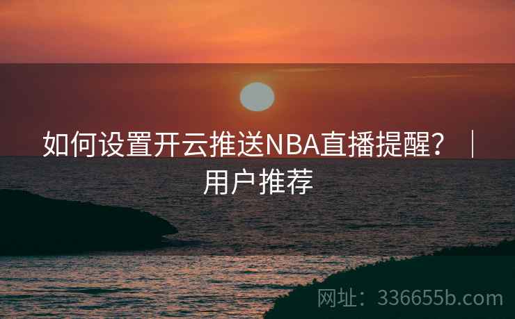 如何设置开云推送NBA直播提醒？｜用户推荐