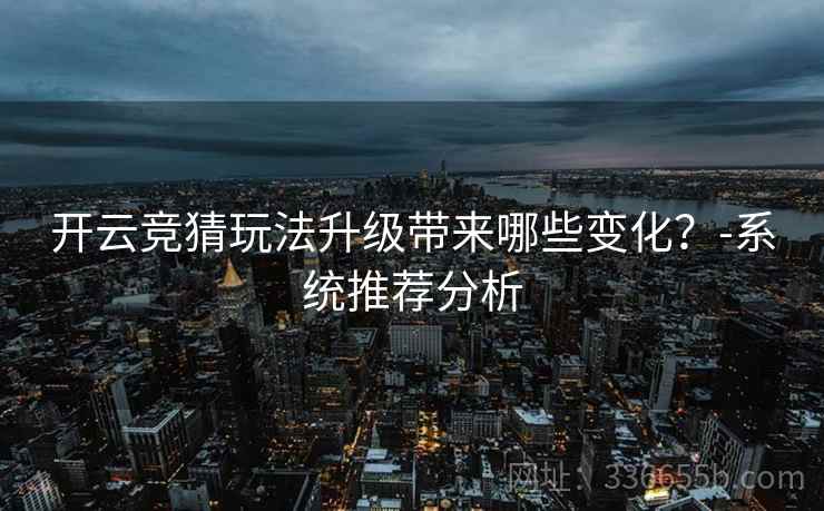 开云竞猜玩法升级带来哪些变化？-系统推荐分析