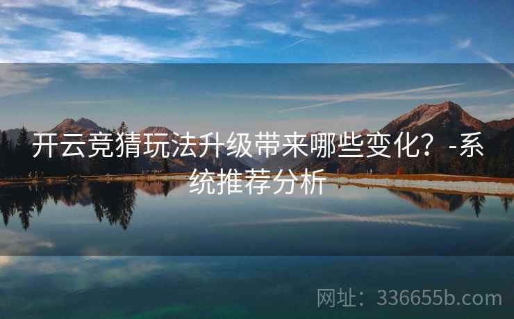 开云竞猜玩法升级带来哪些变化？-系统推荐分析