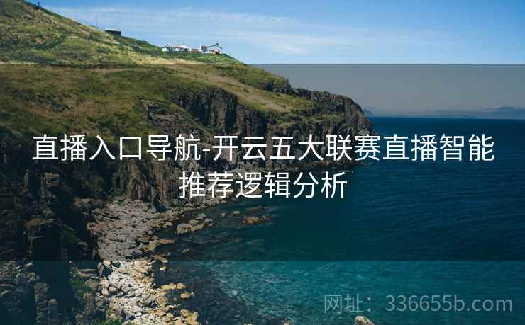 直播入口导航-开云五大联赛直播智能推荐逻辑分析