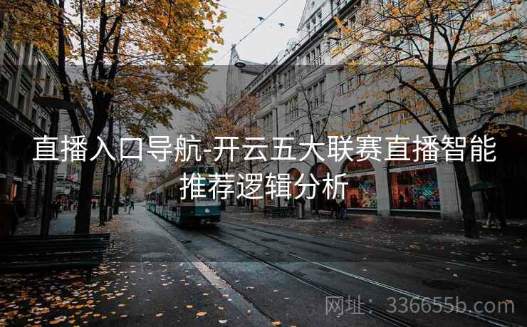 直播入口导航-开云五大联赛直播智能推荐逻辑分析