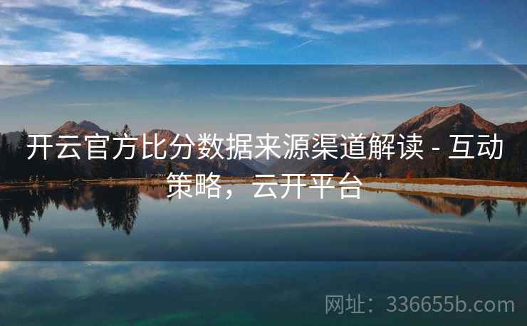 开云官方比分数据来源渠道解读 - 互动策略，云开平台