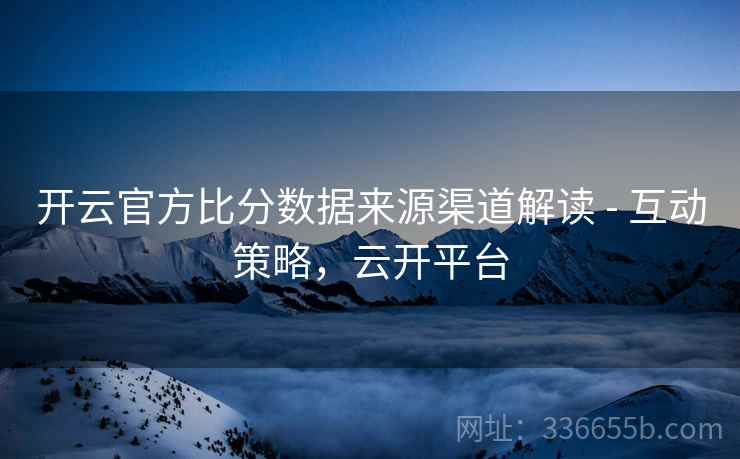 开云官方比分数据来源渠道解读 - 互动策略，云开平台