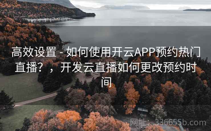 高效设置 - 如何使用开云APP预约热门直播？，开发云直播如何更改预约时间