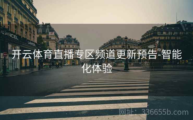 开云体育直播专区频道更新预告-智能化体验